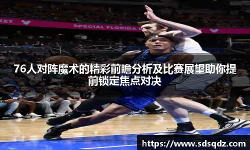 76人对阵魔术的精彩前瞻分析及比赛展望助你提前锁定焦点对决