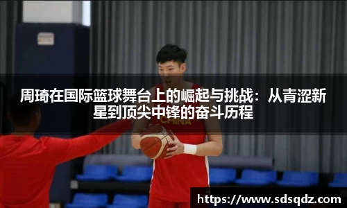 周琦在国际篮球舞台上的崛起与挑战：从青涩新星到顶尖中锋的奋斗历程