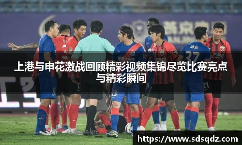 上港与申花激战回顾精彩视频集锦尽览比赛亮点与精彩瞬间